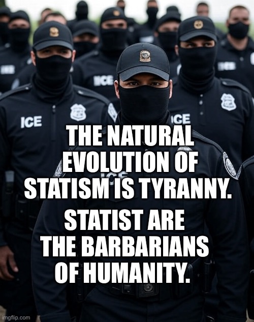 Trump ICE agent Secret Police Militia dictatorship | THE NATURAL EVOLUTION OF STATISM IS TYRANNY. STATIST ARE THE BARBARIANS OF HUMANITY. | image tagged in trump ice agent secret police militia dictatorship | made w/ Imgflip meme maker