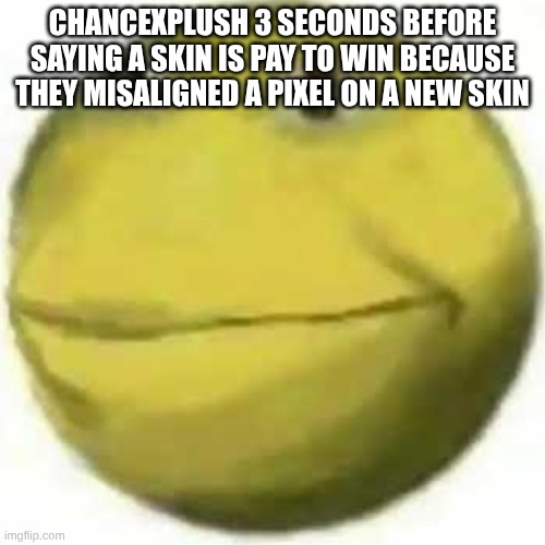 e | CHANCEXPLUSH 3 SECONDS BEFORE SAYING A SKIN IS PAY TO WIN BECAUSE THEY MISALIGNED A PIXEL ON A NEW SKIN | image tagged in xok | made w/ Imgflip meme maker