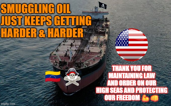 US Military: thanks for maintaining law and order on our high seas and protecting our freedom | SMUGGLING OIL JUST KEEPS GETTING 
HARDER & HARDER; THANK YOU FOR MAINTAINING LAW AND ORDER ON OUR HIGH SEAS AND PROTECTING OUR FREEDOM 💪👊 | image tagged in us military,law and order,venezuela,oil,freedom | made w/ Imgflip meme maker