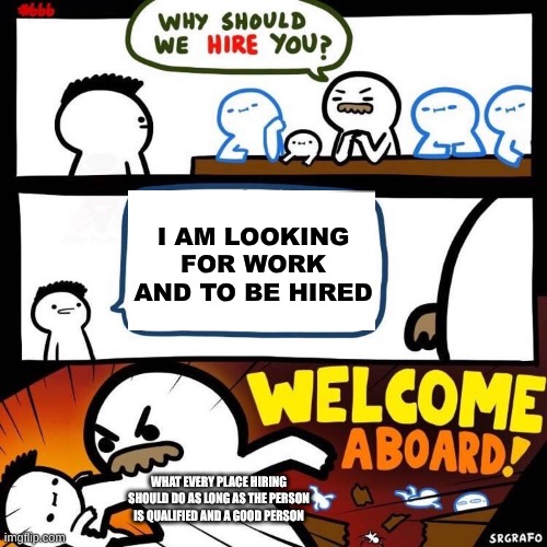 preventing joblessness! | I AM LOOKING FOR WORK AND TO BE HIRED; WHAT EVERY PLACE HIRING SHOULD DO AS LONG AS THE PERSON IS QUALIFIED AND A GOOD PERSON | image tagged in welcome aboard,this would be so awesome if it worked that way,why doesn't it work this way | made w/ Imgflip meme maker