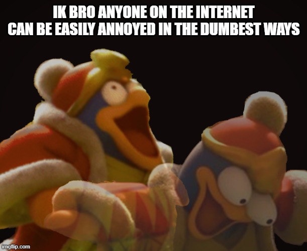 Dedede Laughing Serious | IK BRO ANYONE ON THE INTERNET CAN BE EASILY ANNOYED IN THE DUMBEST WAYS | image tagged in dedede laughing serious | made w/ Imgflip meme maker