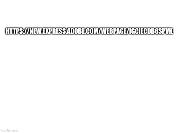 HTTPS://NEW.EXPRESS.ADOBE.COM/WEBPAGE/IGCIECDB6SPVK | made w/ Imgflip meme maker