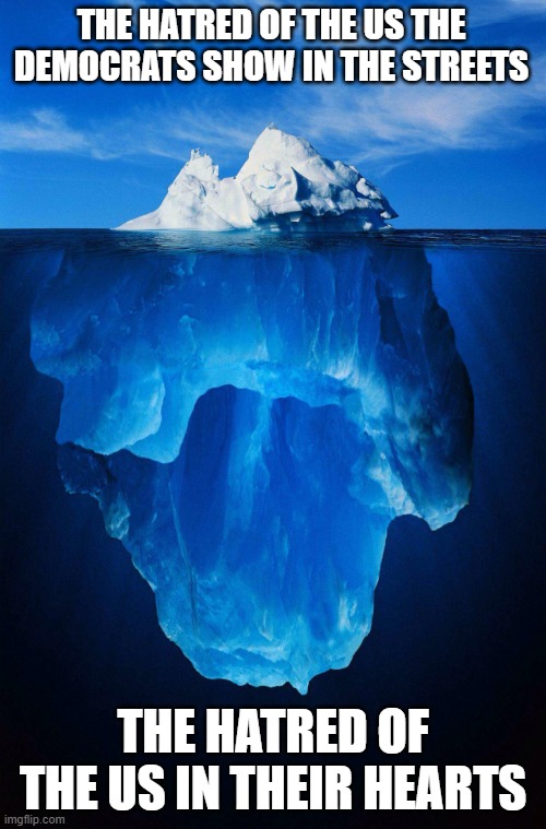 The are not protesting ICE, they are protesting America | THE HATRED OF THE US THE DEMOCRATS SHOW IN THE STREETS; THE HATRED OF THE US IN THEIR HEARTS | image tagged in iceberg,anti american,domestic terrorism,illegal immigration,democrat insurrection,democrat war on america | made w/ Imgflip meme maker
