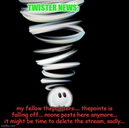 sigh... | TWISTER NEWS:; my fellow thepointers.... thepoints is falling off... noone posts here anymore... it might be time to delete the stream, sadly... | image tagged in a toadaly kool announcement temp,sad,by the way is ai banned from thepoints | made w/ Imgflip meme maker