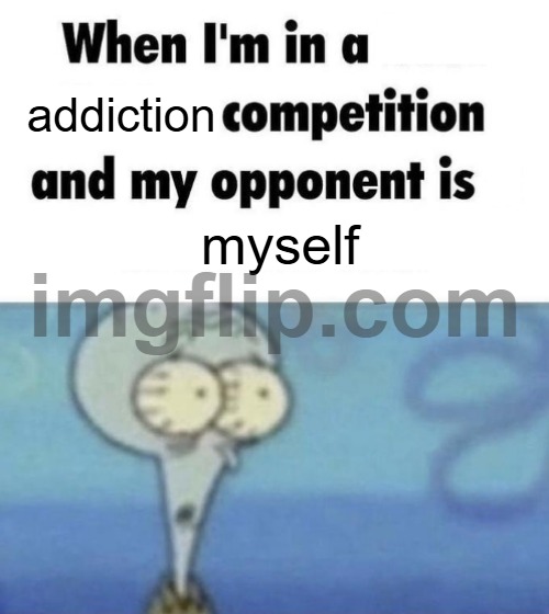 Scaredward | addiction; myself | image tagged in scaredward | made w/ Imgflip meme maker