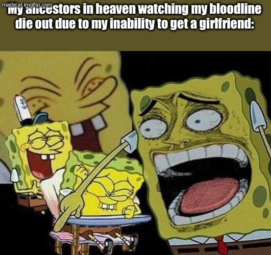 Spongebob laughing Hysterically | My ancestors in heaven watching my bloodline die out due to my inability to get a girlfriend: | image tagged in spongebob laughing hysterically | made w/ Imgflip meme maker