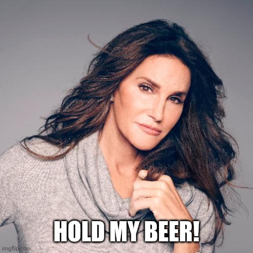 Caitlyn Jenner Photo | HOLD MY BEER! | image tagged in caitlyn jenner photo | made w/ Imgflip meme maker