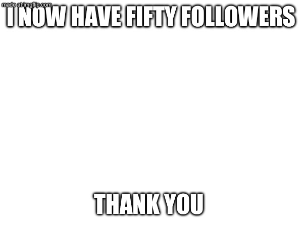 I know you ain’t gonna care but | I NOW HAVE FIFTY FOLLOWERS; THANK YOU | made w/ Imgflip meme maker