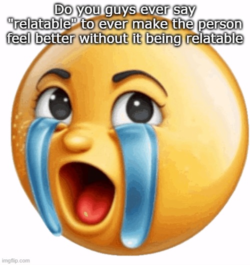 Relatable | Do you guys ever say "relatable" to ever make the person feel better without it being relatable | image tagged in realistic sob crying emoji | made w/ Imgflip meme maker