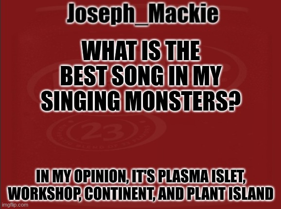 thoughts? | WHAT IS THE BEST SONG IN MY SINGING MONSTERS? IN MY OPINION, IT'S PLASMA ISLET, WORKSHOP, CONTINENT, AND PLANT ISLAND | image tagged in joseph_mackie template | made w/ Imgflip meme maker