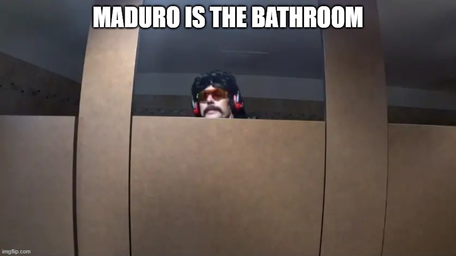 MADURO bathroom. | MADURO IS THE BATHROOM | image tagged in dr disrespecting the age of consent | made w/ Imgflip meme maker