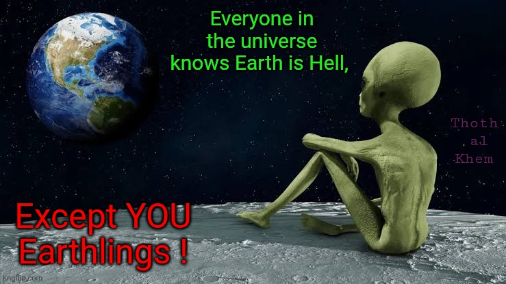 EARTH IS HELL | Everyone in the universe knows Earth is Hell, Thoth  al  Khem; Except YOU Earthlings ! | image tagged in earth as hell,birth puberty work disease pain death,reincarnation with memory wipe,welcome to hell it's called earth | made w/ Imgflip meme maker