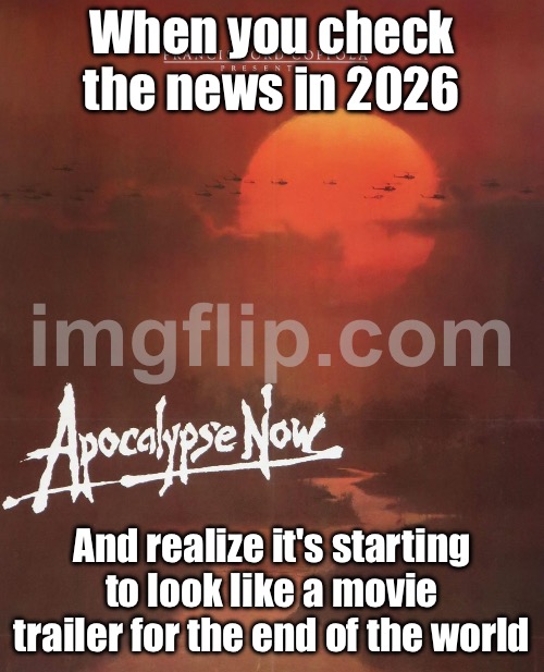 When you check the news in 2026; And realize it's starting to look like a movie trailer for the end of the world | When you check the news in 2026; And realize it's starting to look like a movie trailer for the end of the world | image tagged in apocalypse now,news,msm lies,apocalypse,end of the world meme,dystopia | made w/ Imgflip meme maker