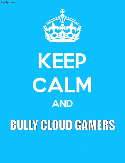 Keep calm and bully cloud gamers | BULLY CLOUD GAMERS | image tagged in keep calm and,bullying,gaming | made w/ Imgflip meme maker