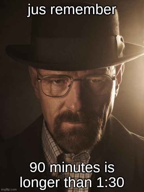Walter White | jus remember; 90 minutes is longer than 1:30 | image tagged in walter white | made w/ Imgflip meme maker