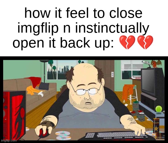 s | how it feel to close imgflip n instinctually open it back up: 💔💔 | image tagged in video game addict | made w/ Imgflip meme maker