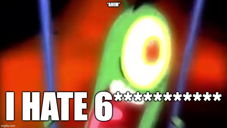 plankton screaming yes | *AHEM* I HATE 6*********** | image tagged in plankton screaming yes | made w/ Imgflip meme maker