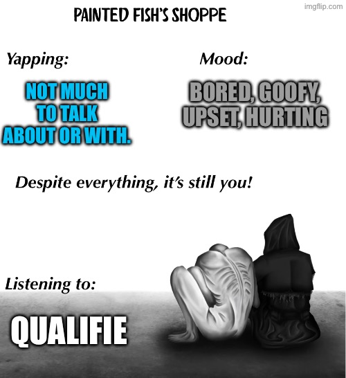 Welp. Forgot to add meself | BORED, GOOFY, UPSET, HURTING; NOT MUCH TO TALK ABOUT OR WITH. QUALIFIE | made w/ Imgflip meme maker