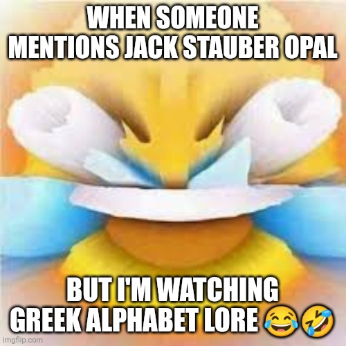Laughing crying emoji with open eyes  | WHEN SOMEONE MENTIONS JACK STAUBER OPAL; BUT I'M WATCHING GREEK ALPHABET LORE 😂🤣 | image tagged in laughing crying emoji with open eyes | made w/ Imgflip meme maker