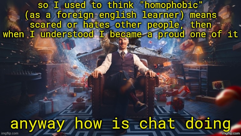 ꧁꧂ | so I used to think "homophobic" (as a foreign english learner) means scared or hates other people, then when I understood I became a proud one of it; anyway how is chat doing | image tagged in benedict cumberbatch | made w/ Imgflip meme maker