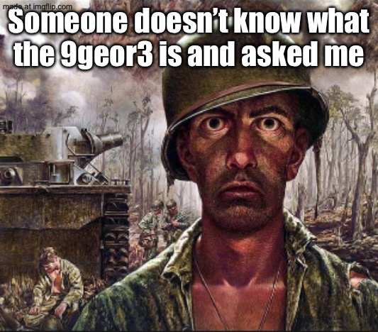PTSD | Someone doesn’t know what the 9geor3 is and asked me | image tagged in ptsd | made w/ Imgflip meme maker