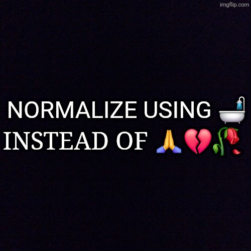 Make it a trend | INSTEAD OF 🙏💔🥀; NORMALIZE USING 🛁 | image tagged in black screen | made w/ Imgflip meme maker