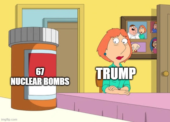 Lois Prescription Pills | 67 NUCLEAR BOMBS; TRUMP | image tagged in lois prescription pills | made w/ Imgflip meme maker