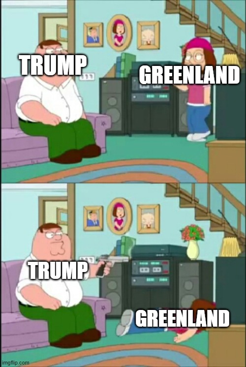 Peter shoots Meg | TRUMP; GREENLAND; TRUMP; GREENLAND | image tagged in peter shoots meg | made w/ Imgflip meme maker