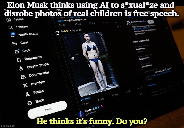 Elon Musk thinks using AI to s*xual*ze and 
disrobe photos of real children is free speech. He thinks it's funny. Do you? | image tagged in elon musk,pervert,grok,free speech | made w/ Imgflip meme maker
