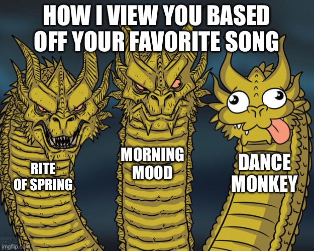Dance Monkey is the WOAT | HOW I VIEW YOU BASED OFF YOUR FAVORITE SONG; MORNING MOOD; DANCE MONKEY; RITE OF SPRING | image tagged in three-headed dragon | made w/ Imgflip meme maker
