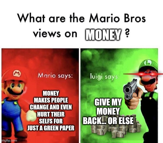 Mario Bros Views | MONEY; MONEY MAKES PEOPLE CHANGE AND EVEN HURT THEIR SELFS FOR JUST A GREEN PAPER; GIVE MY MONEY BACK... OR ELSE | image tagged in mario bros views | made w/ Imgflip meme maker