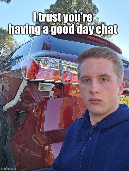 Yeah this is my parents car | I trust you're having a good day chat | image tagged in good day | made w/ Imgflip meme maker