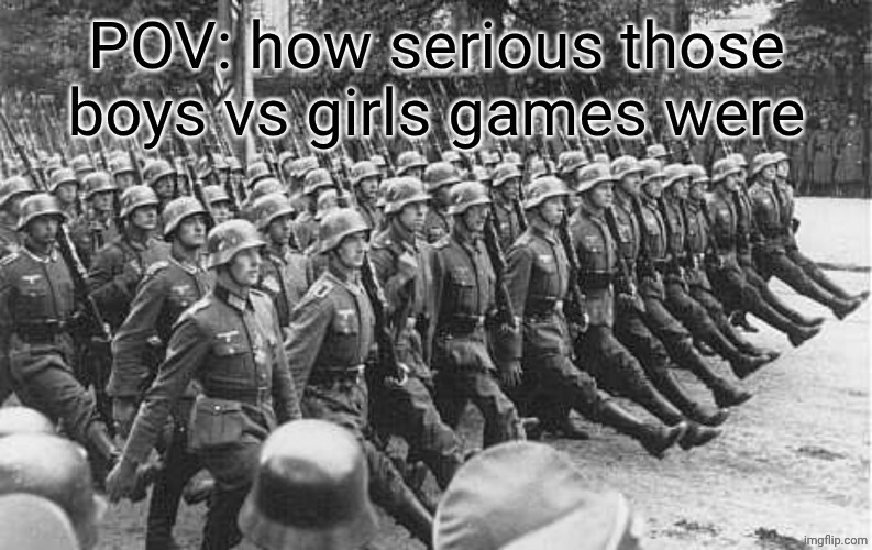 it was like fighting for your country | POV: how serious those boys vs girls games were | image tagged in german soldiers marching | made w/ Imgflip meme maker