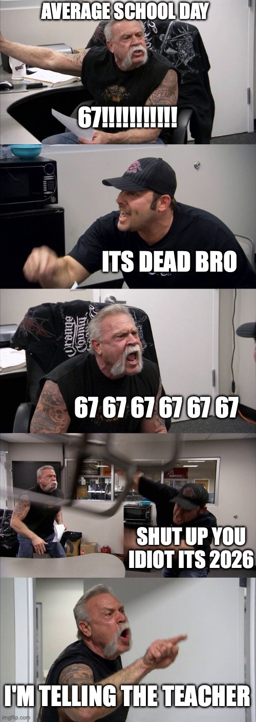 American Chopper Argument Meme | AVERAGE SCHOOL DAY; 67!!!!!!!!!!! ITS DEAD BRO; 67 67 67 67 67 67; SHUT UP YOU IDIOT ITS 2026; I'M TELLING THE TEACHER | image tagged in memes,american chopper argument | made w/ Imgflip meme maker