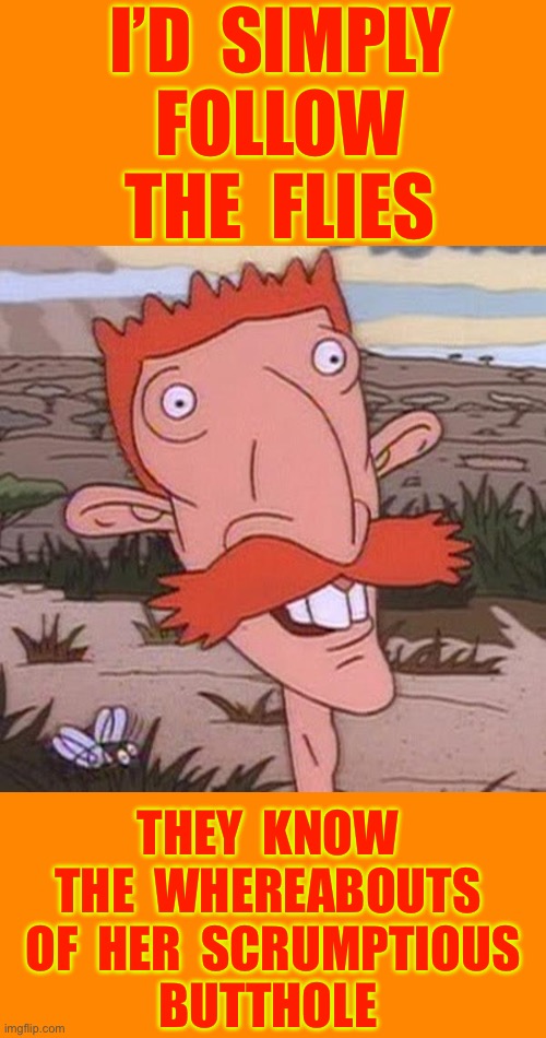 Scrumptious Butthole Finders !!!  : ) | I’D  SIMPLY 
 FOLLOW
  THE  FLIES; THEY  KNOW 
THE  WHEREABOUTS 
  OF  HER  SCRUMPTIOUS  
BUTTHOLE | image tagged in nigel thornberry,words of wisdom,jackass | made w/ Imgflip meme maker