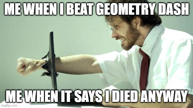 Computer Smasher | ME WHEN I BEAT GEOMETRY DASH; ME WHEN IT SAYS I DIED ANYWAY | image tagged in computer smasher | made w/ Imgflip meme maker