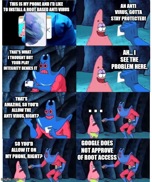 Google blocks root | AN ANTI VIRUS, GOTTA STAY PROTECTED! THIS IS MY PHONE AND I'D LIKE TO INSTALL A ROOT BASED ANTI VIRUS; THAT'S WHAT I THOUGHT BUT YOUR PLAY INTEGRITY DENIES IT; AH... I SEE THE PROBLEM HERE. THAT'S AMAZING, SO YOU'D ALLOW THE ANTI VIRUS, RIGHT? . . . SO YOU'D ALLOW IT ON MY PHONE, RIGHT? GOOGLE DOES NOT APPROVE OF ROOT ACCESS | image tagged in patrick not my wallet | made w/ Imgflip meme maker