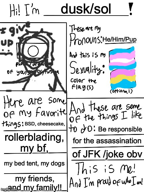 meow | dusk/sol; He/Him/Pup; BSD, cheesecake, Be responsible; rollerblading, my bf, for the assassination; of JFK /joke obv; my bed tent, my dogs; my friends, and my family!! | image tagged in lgbtq stream account profile | made w/ Imgflip meme maker