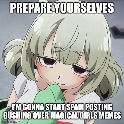 Aaaannnnnyyy moment now | PREPARE YOURSELVES; I’M GONNA START SPAM POSTING GUSHING OVER MAGICAL GIRLS MEMES | made w/ Imgflip meme maker