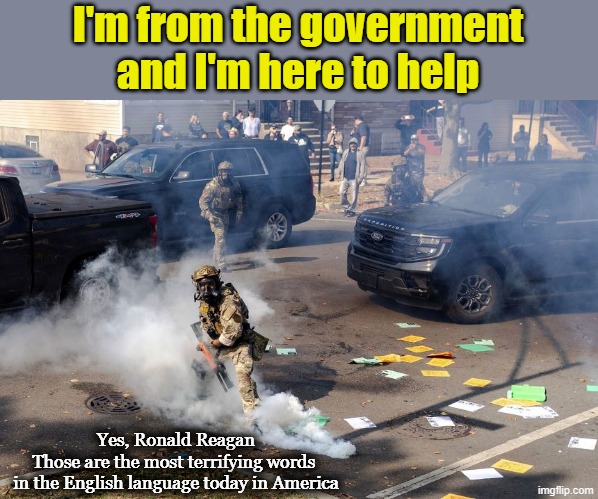 In 2026 I agree with President Ronald Reagan | I'm from the government
and I'm here to help; Yes, Ronald Reagan
Those are the most terrifying words 
in the English language today in America | image tagged in ice,immigration,dictatorship,martial law,police state,ronald reagan | made w/ Imgflip meme maker