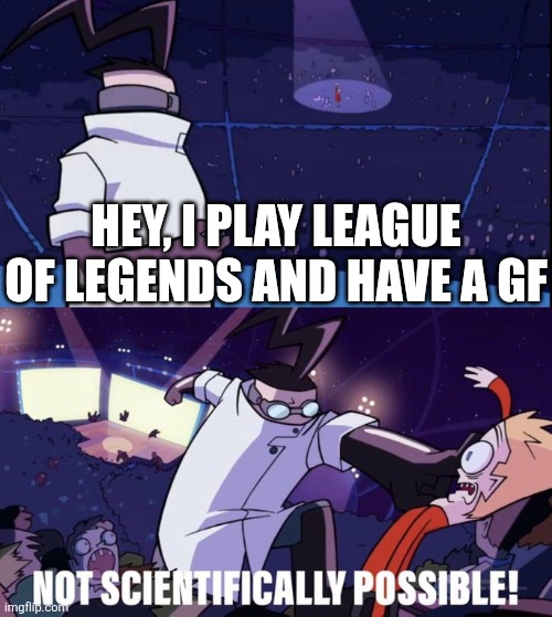 E | HEY, I PLAY LEAGUE OF LEGENDS AND HAVE A GF | image tagged in not scientifically possible,league of legends,invader zim,lol so funny,girlfriend,gf | made w/ Imgflip meme maker