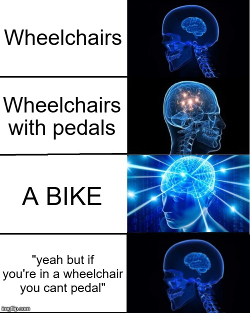 GALAXY BRAIN | Wheelchairs Wheelchairs with pedals A BIKE "yeah but if you're in a wheelchair you cant pedal" | image tagged in galaxy brain | made w/ Imgflip meme maker