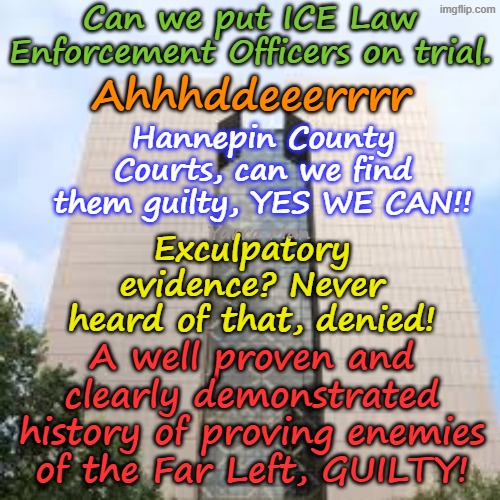 The most obvious choice to deal with ICE Officers! Hennepin County Courts! Can we do it? YES WE CAN! | Can we put ICE Law Enforcement Officers on trial. Ahhhddeeerrrr; Hannepin County Courts, can we find them guilty, YES WE CAN!! Exculpatory evidence? Never heard of that, denied! Yarra Man; A well proven and clearly demonstrated history of proving enemies of the Far Left, GUILTY! | image tagged in far left democrats,minnesota tampon tim jacob frey,self gratification by proxy woke,somalian frauds llc illegals,merchan west | made w/ Imgflip meme maker