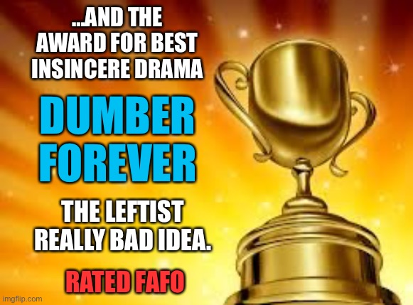 For those thinking attacking ICE will bring positive change. | …AND THE AWARD FOR BEST INSINCERE DRAMA; DUMBER FOREVER; THE LEFTIST REALLY BAD IDEA. RATED FAFO | image tagged in award | made w/ Imgflip meme maker