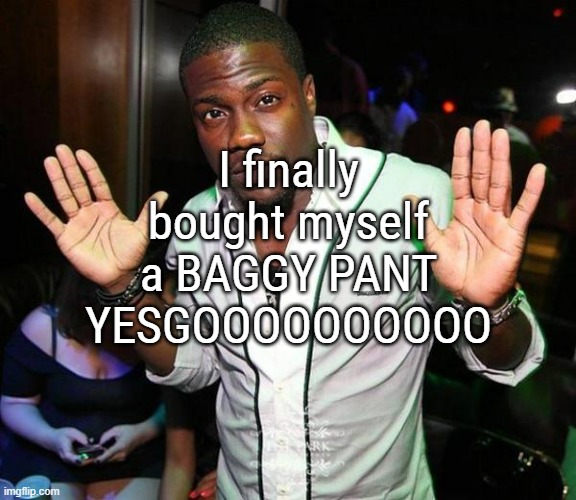 It has been months and months of searching | I finally bought myself a BAGGY PANT YESGOOOOOOOOOO | image tagged in kevin hart hands up | made w/ Imgflip meme maker