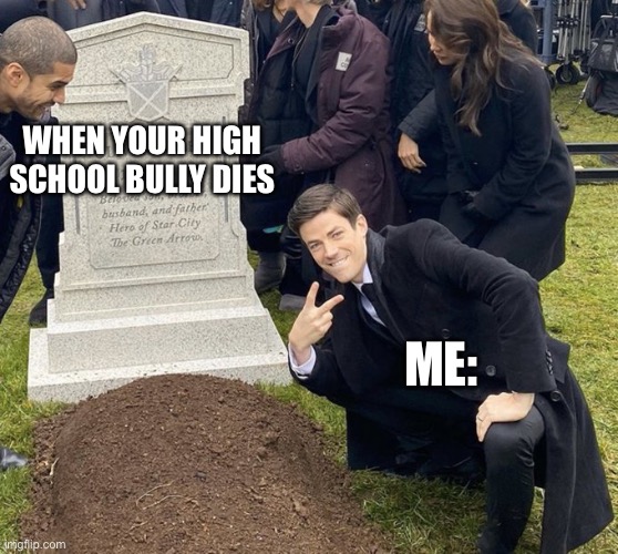 Barry Allen Grave | WHEN YOUR HIGH SCHOOL BULLY DIES; ME: | image tagged in barry allen grave | made w/ Imgflip meme maker