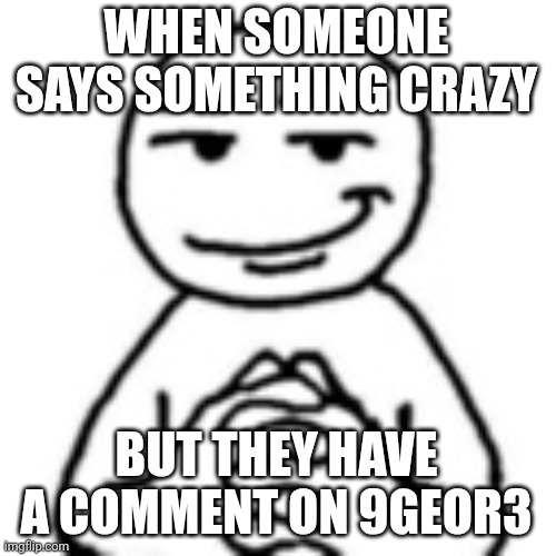devious mf | WHEN SOMEONE SAYS SOMETHING CRAZY; BUT THEY HAVE A COMMENT ON 9GEOR3 | image tagged in devious mf | made w/ Imgflip meme maker
