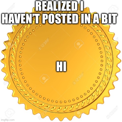Seal of Approval  -  | REALIZED I HAVEN’T POSTED IN A BIT; HI | image tagged in seal of approval - | made w/ Imgflip meme maker
