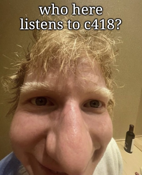 ed | who here listens to c418? | image tagged in ed | made w/ Imgflip meme maker