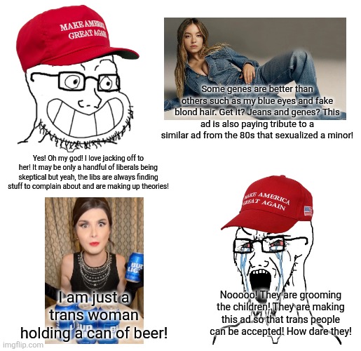 Every accusation is a confession | Some genes are better than others such as my blue eyes and fake blond hair. Get it? Jeans and genes? This ad is also paying tribute to a similar ad from the 80s that sexualized a minor! Yes! Oh my god! I love jacking off to her! It may be only a handful of liberals being skeptical but yeah, the libs are always finding stuff to complain about and are making up theories! Nooooo! They are grooming the children! They are making this ad so that trans people can be accepted! How dare they! I am just a trans woman holding a can of beer! | image tagged in maga wojaks cope,jeans,beer,sydney,conservative hypocrisy | made w/ Imgflip meme maker